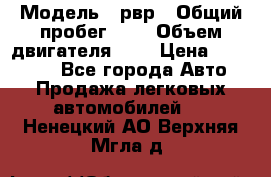  › Модель ­ рвр › Общий пробег ­ 1 › Объем двигателя ­ 2 › Цена ­ 120 000 - Все города Авто » Продажа легковых автомобилей   . Ненецкий АО,Верхняя Мгла д.